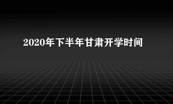 2020年下半年甘肃开学时间