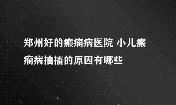 郑州好的癫痫病医院 小儿癫痫病抽搐的原因有哪些