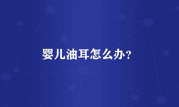 婴儿油耳怎么办？