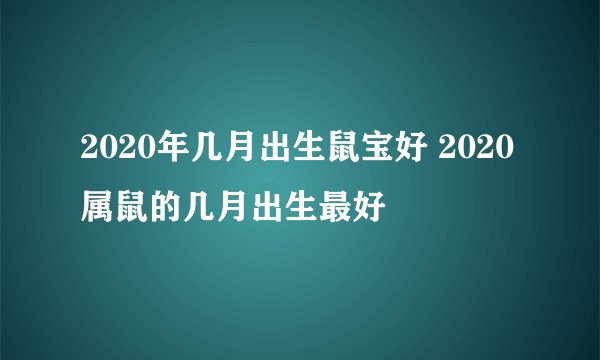 2020年几月出生鼠宝好 2020属鼠的几月出生最好