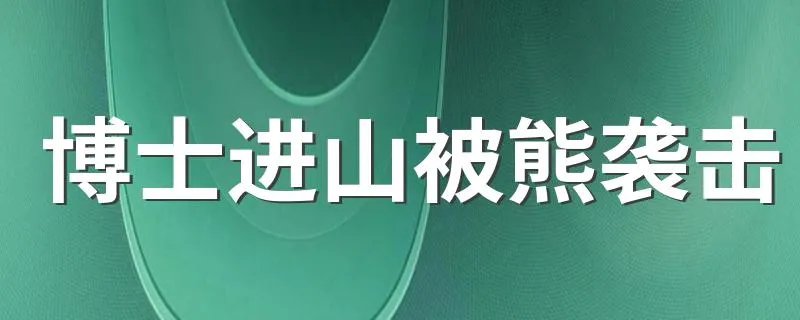 博士进山被熊袭击 百余救援人员搜山