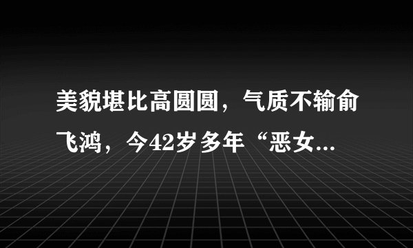 美貌堪比高圆圆，气质不输俞飞鸿，今42岁多年“恶女”熬出头！