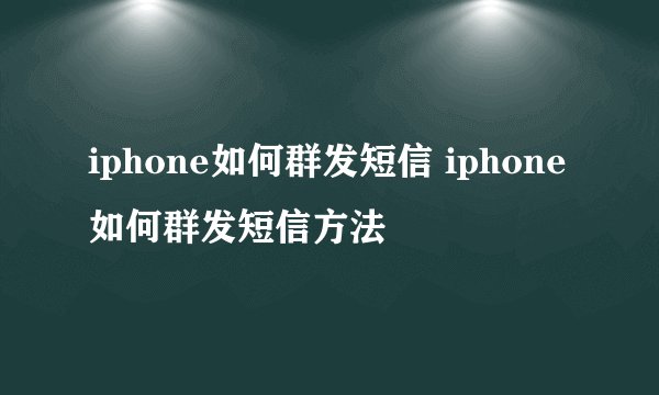 iphone如何群发短信 iphone如何群发短信方法