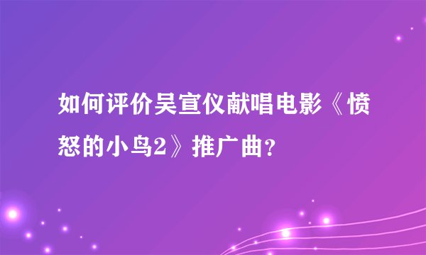 如何评价吴宣仪献唱电影《愤怒的小鸟2》推广曲？