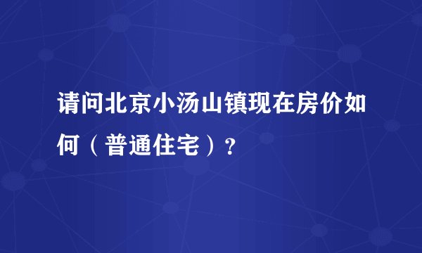 请问北京小汤山镇现在房价如何（普通住宅）？