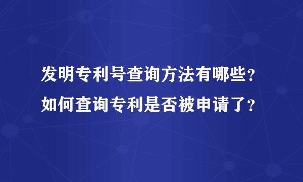 发明专利号查询方法有哪些？如何查询专利是否被申请了？