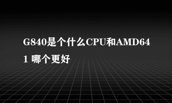 G840是个什么CPU和AMD641 哪个更好