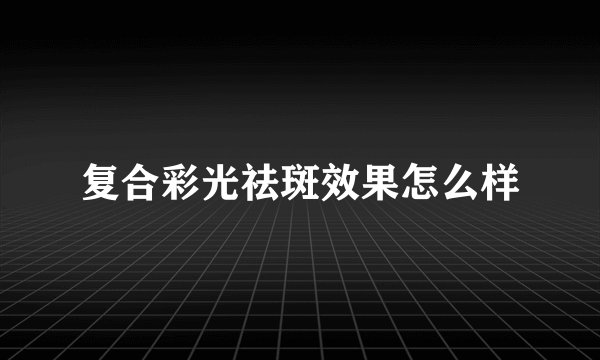 复合彩光祛斑效果怎么样
