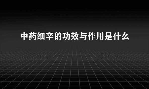 中药细辛的功效与作用是什么