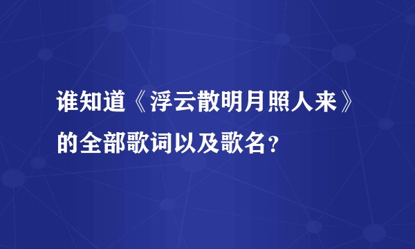 谁知道《浮云散明月照人来》的全部歌词以及歌名？