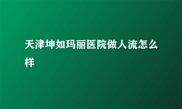 天津坤如玛丽医院做人流怎么样