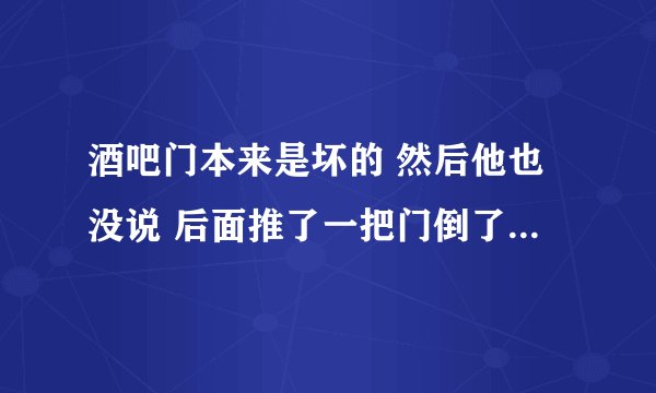 酒吧门本来是坏的 然后他也没说 后面推了一把门倒了 刚开始把门安上也没说啥 第二天打电话说让陪？