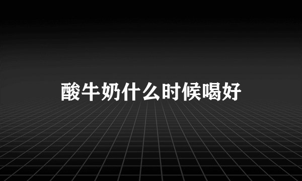 酸牛奶什么时候喝好