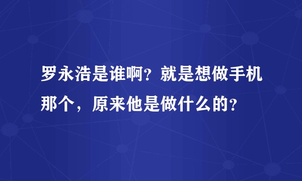 罗永浩是谁啊？就是想做手机那个，原来他是做什么的？