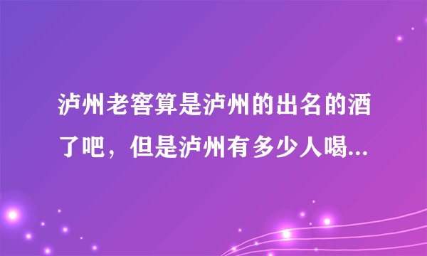 泸州老窖算是泸州的出名的酒了吧，但是泸州有多少人喝泸州老窖家的酒？