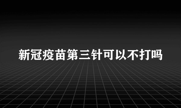 新冠疫苗第三针可以不打吗