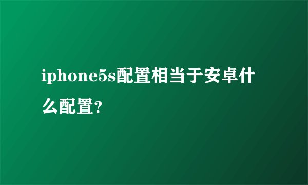 iphone5s配置相当于安卓什么配置？