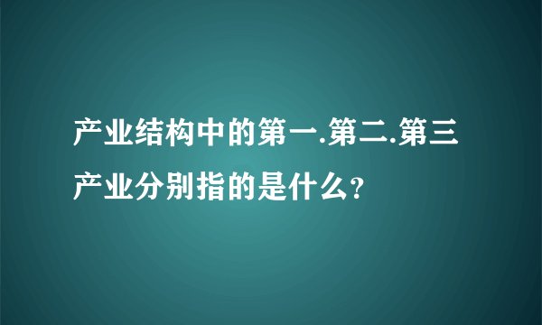 产业结构中的第一.第二.第三产业分别指的是什么？