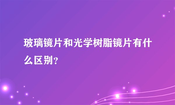 玻璃镜片和光学树脂镜片有什么区别？