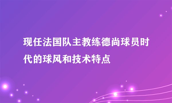 现任法国队主教练德尚球员时代的球风和技术特点