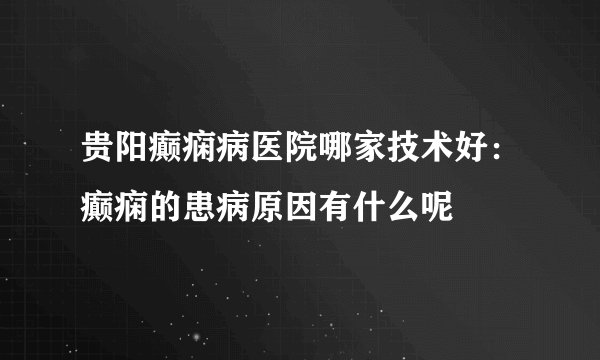 贵阳癫痫病医院哪家技术好：癫痫的患病原因有什么呢