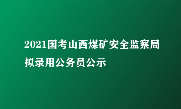 2021国考山西煤矿安全监察局拟录用公务员公示