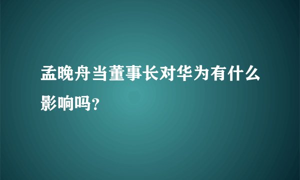 孟晚舟当董事长对华为有什么影响吗？