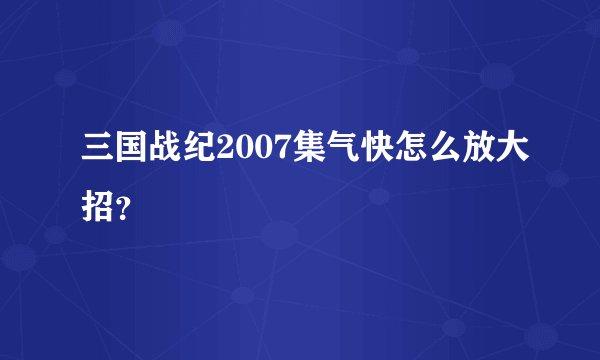 三国战纪2007集气快怎么放大招？