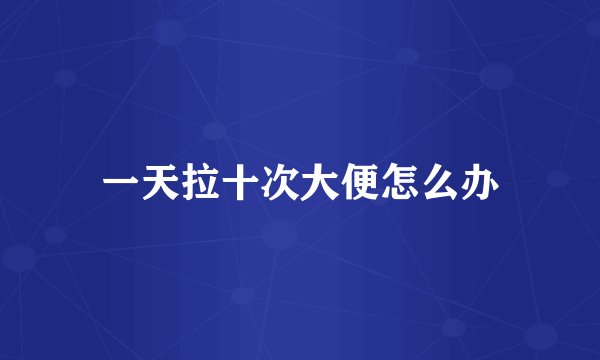 一天拉十次大便怎么办