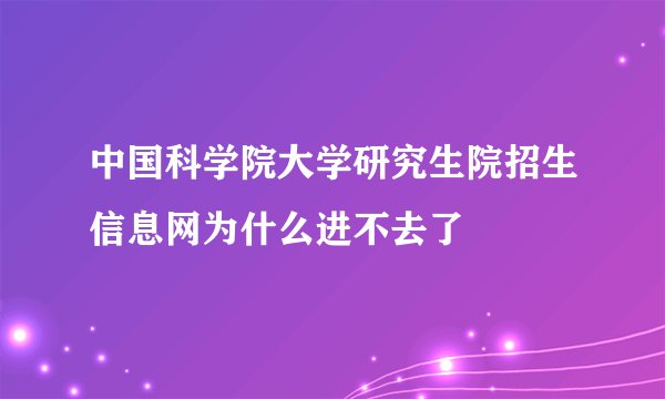 中国科学院大学研究生院招生信息网为什么进不去了