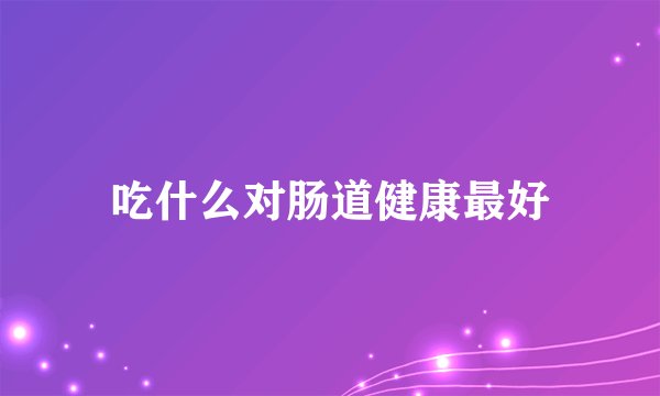 吃什么对肠道健康最好