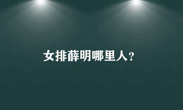 女排薛明哪里人?