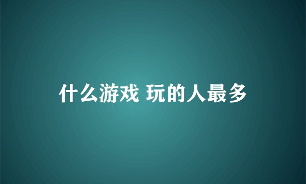 什么游戏 玩的人最多