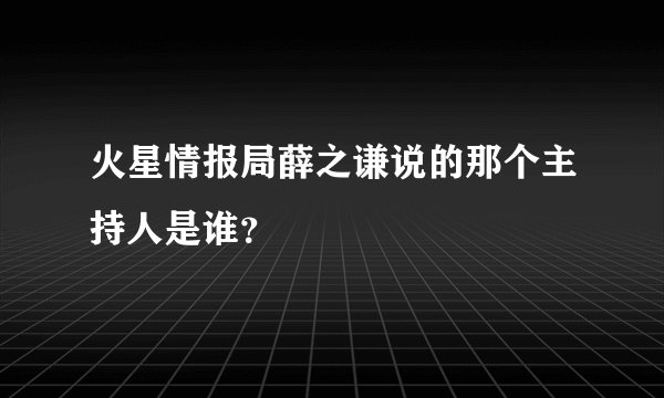 火星情报局薛之谦说的那个主持人是谁？