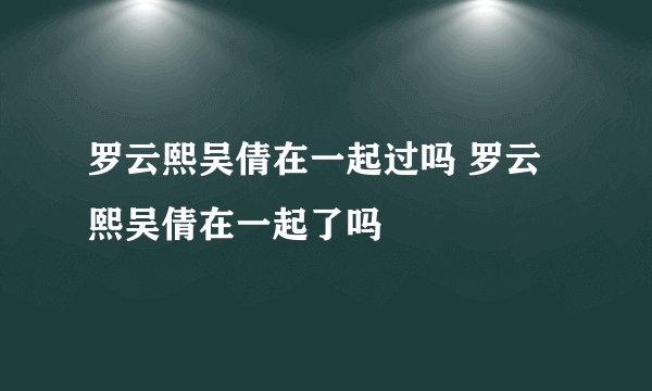 罗云熙吴倩在一起过吗 罗云熙吴倩在一起了吗