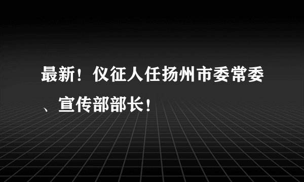 最新！仪征人任扬州市委常委、宣传部部长！