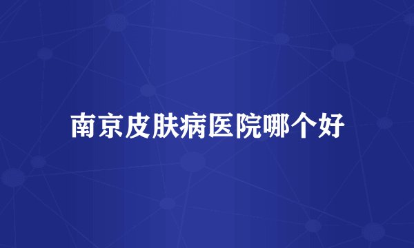 南京皮肤病医院哪个好