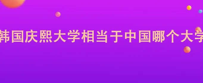 韩国庆熙大学相当于中国哪个大学