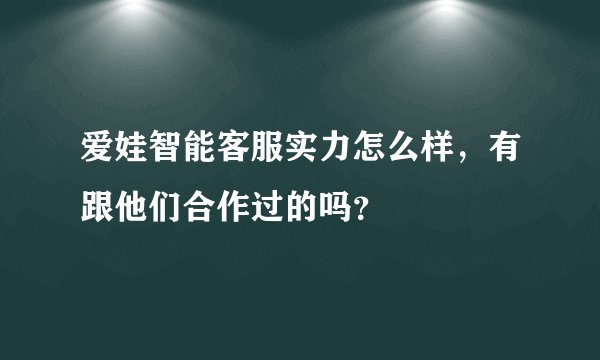 爱娃智能客服实力怎么样，有跟他们合作过的吗？