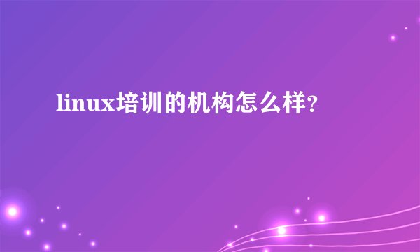 linux培训的机构怎么样？