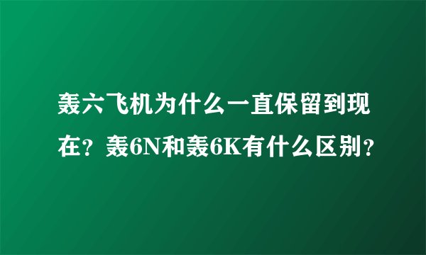 轰六飞机为什么一直保留到现在？轰6N和轰6K有什么区别？