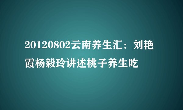 20120802云南养生汇：刘艳霞杨毅玲讲述桃子养生吃