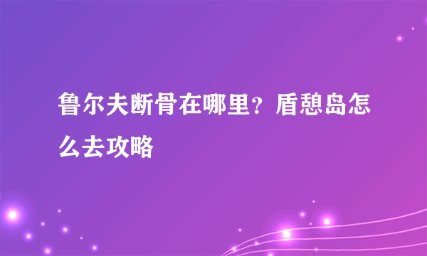 鲁尔夫断骨在哪里？盾憩岛怎么去攻略