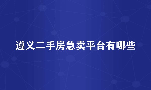 遵义二手房急卖平台有哪些