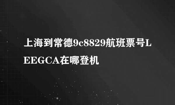 上海到常德9c8829航班票号LEEGCA在哪登机