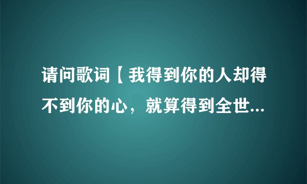 请问歌词【我得到你的人却得不到你的心，就算得到全世界也不开心】这歌名叫什么？