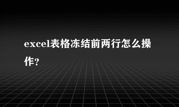 excel表格冻结前两行怎么操作？