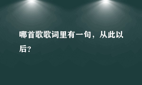 哪首歌歌词里有一句，从此以后？