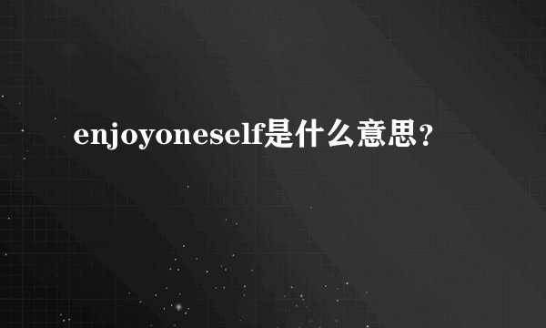 enjoyoneself是什么意思？