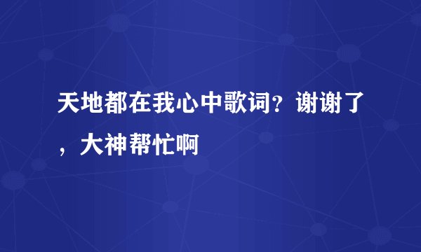 天地都在我心中歌词？谢谢了，大神帮忙啊